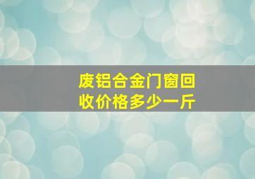 废铝合金门窗回收价格多少一斤