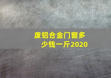 废铝合金门窗多少钱一斤2020