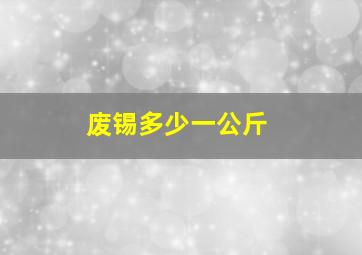 废锡多少一公斤