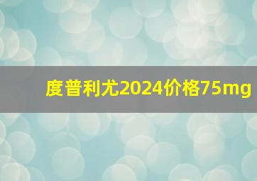 度普利尤2024价格75mg