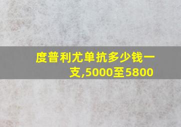 度普利尤单抗多少钱一支,5000至5800