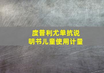 度普利尤单抗说明书儿童使用计量