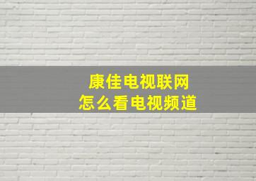 康佳电视联网怎么看电视频道