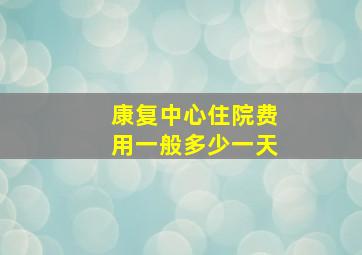 康复中心住院费用一般多少一天