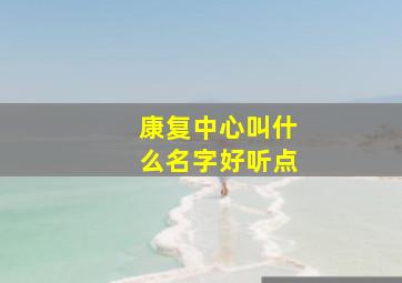 康复中心叫什么名字好听点