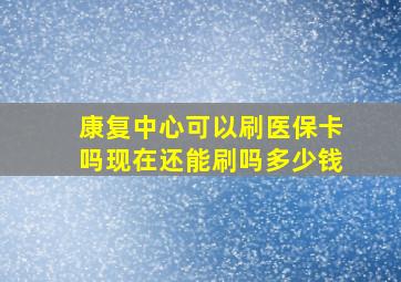 康复中心可以刷医保卡吗现在还能刷吗多少钱