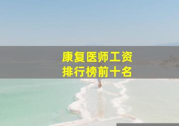 康复医师工资排行榜前十名