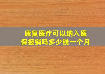 康复医疗可以纳入医保报销吗多少钱一个月