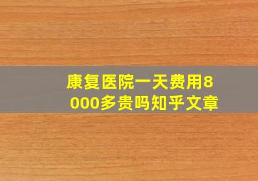 康复医院一天费用8000多贵吗知乎文章