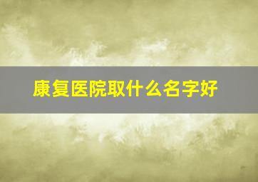 康复医院取什么名字好