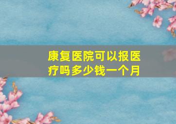 康复医院可以报医疗吗多少钱一个月