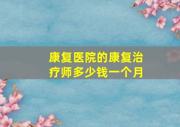 康复医院的康复治疗师多少钱一个月