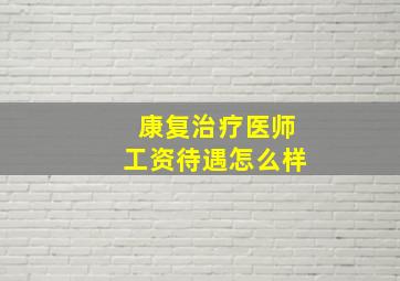 康复治疗医师工资待遇怎么样