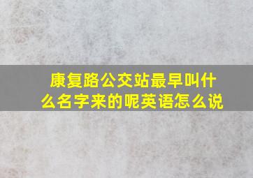 康复路公交站最早叫什么名字来的呢英语怎么说