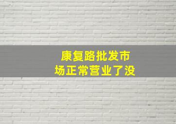 康复路批发市场正常营业了没