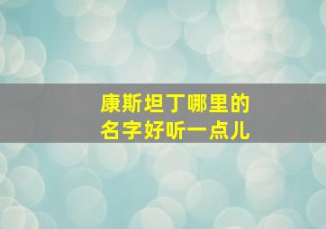 康斯坦丁哪里的名字好听一点儿