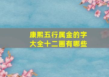 康熙五行属金的字大全十二画有哪些