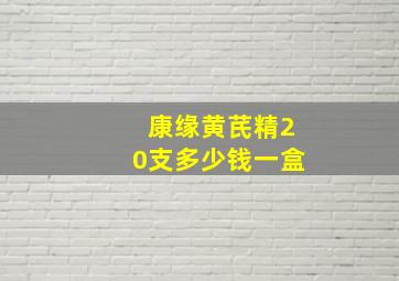 康缘黄芪精20支多少钱一盒