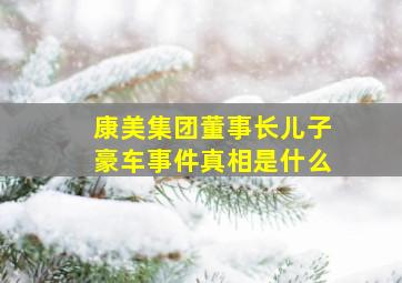 康美集团董事长儿子豪车事件真相是什么