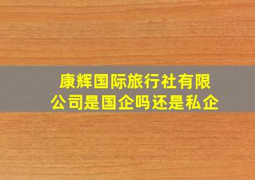 康辉国际旅行社有限公司是国企吗还是私企