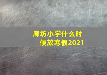 廊坊小学什么时候放寒假2021