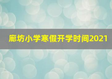 廊坊小学寒假开学时间2021