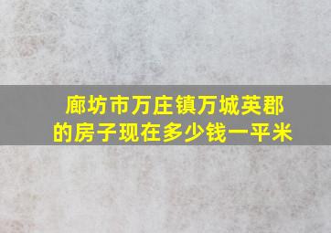 廊坊市万庄镇万城英郡的房子现在多少钱一平米