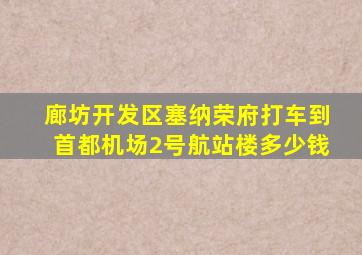 廊坊开发区塞纳荣府打车到首都机场2号航站楼多少钱