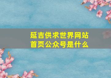 延吉供求世界网站首页公众号是什么