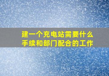 建一个充电站需要什么手续和部门配合的工作