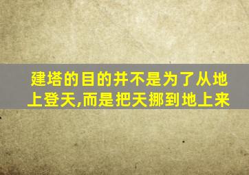 建塔的目的并不是为了从地上登天,而是把天挪到地上来