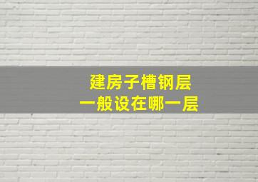 建房子槽钢层一般设在哪一层