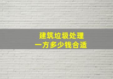 建筑垃圾处理一方多少钱合适