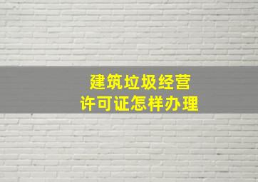 建筑垃圾经营许可证怎样办理