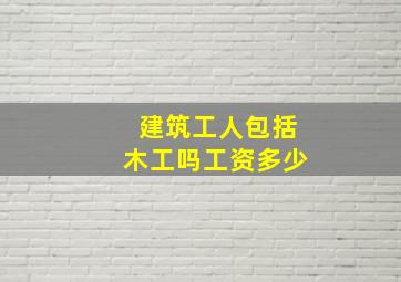 建筑工人包括木工吗工资多少