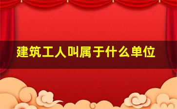 建筑工人叫属于什么单位