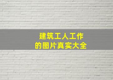 建筑工人工作的图片真实大全