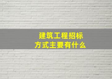 建筑工程招标方式主要有什么