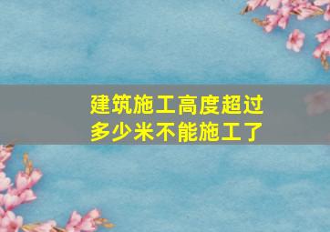 建筑施工高度超过多少米不能施工了