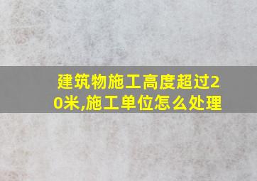 建筑物施工高度超过20米,施工单位怎么处理