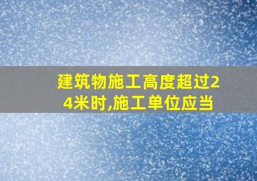 建筑物施工高度超过24米时,施工单位应当