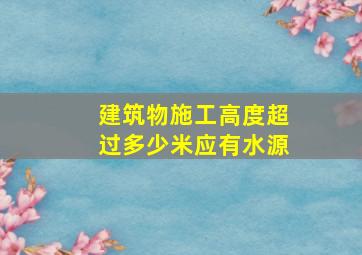 建筑物施工高度超过多少米应有水源