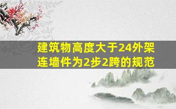 建筑物高度大于24外架连墙件为2步2跨的规范