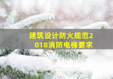 建筑设计防火规范2018消防电梯要求