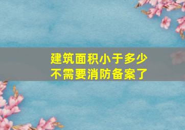 建筑面积小于多少不需要消防备案了