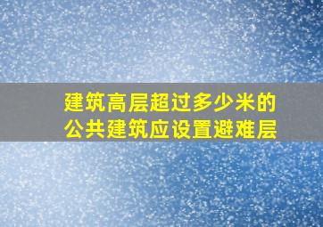 建筑高层超过多少米的公共建筑应设置避难层