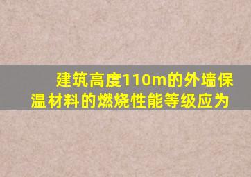 建筑高度110m的外墙保温材料的燃烧性能等级应为