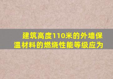 建筑高度110米的外墙保温材料的燃烧性能等级应为