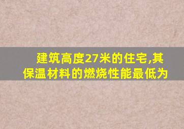 建筑高度27米的住宅,其保温材料的燃烧性能最低为