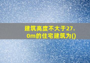 建筑高度不大于27.0m的住宅建筑为()